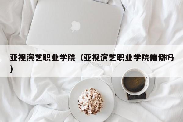 亞視演藝職業學院（亞視演藝職業學院偏僻嗎）