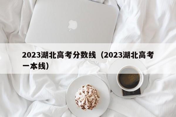 2023湖北高考分數線（2023湖北高考一本線）