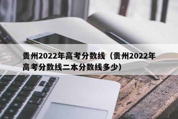 貴州2022年高考分數線（貴州2022年高考分數線二本分數線多少）