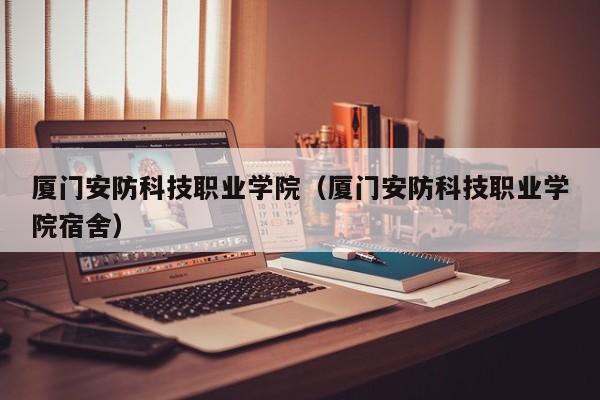 廈門安防科技職業學院（廈門安防科技職業學院宿舍）