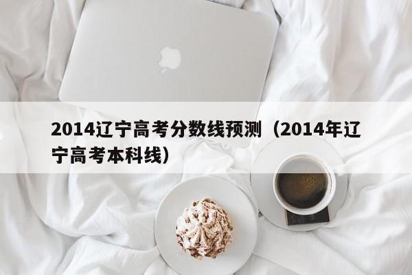 2014遼寧高考分數線預測（2014年遼寧高考本科線）