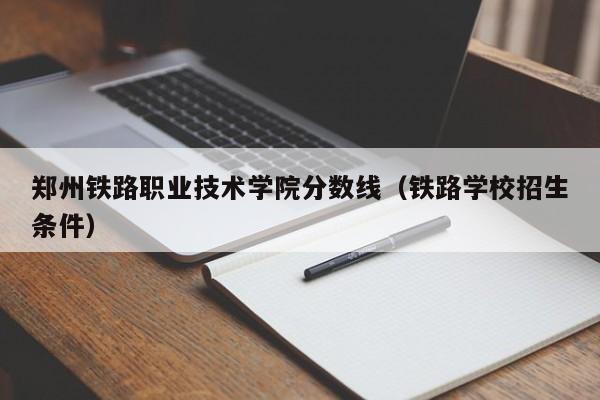 鄭州鐵路職業技術學院分數線（鐵路學校招生條件）