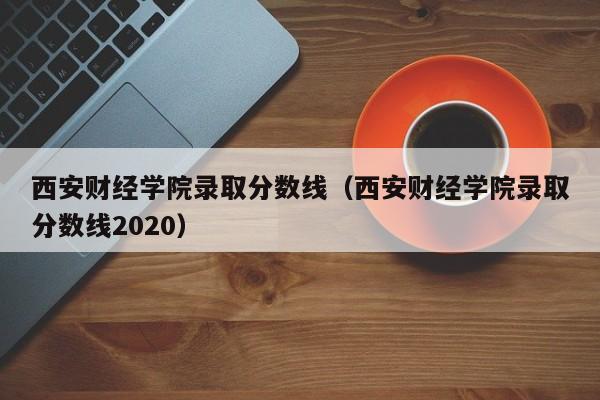 西安財經學院錄取分數線（西安財經學院錄取分數線2020）