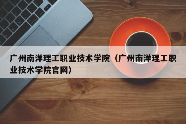 廣州南洋理工職業技術學院（廣州南洋理工職業技術學院官網）