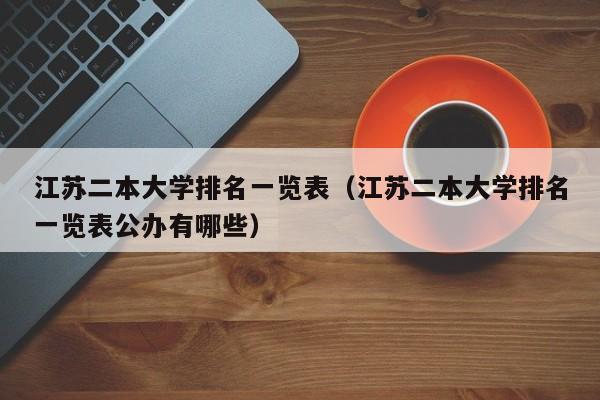 江蘇二本大學(xué)排名一覽表（江蘇二本大學(xué)排名一覽表公辦有哪些）