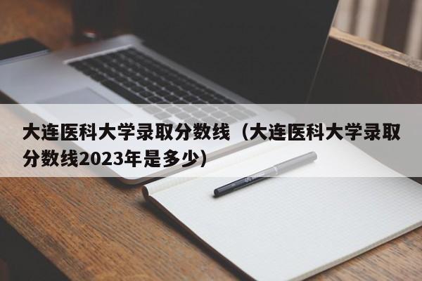 大連醫科大學錄取分數線（大連醫科大學錄取分數線2023年是多少）