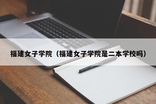 福建女子學院（福建女子學院是二本學校嗎）