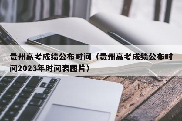 貴州高考成績(jì)公布時(shí)間（貴州高考成績(jì)公布時(shí)間2023年時(shí)間表圖片）