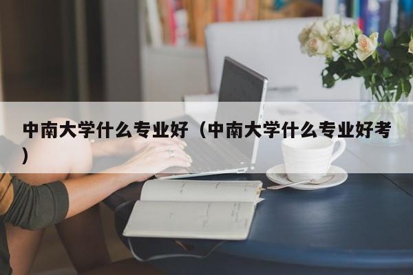 中南大學(xué)什么專(zhuān)業(yè)好（中南大學(xué)什么專(zhuān)業(yè)好考）