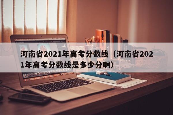 河南省2021年高考分數線（河南省2021年高考分數線是多少分?。? title=