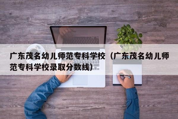 廣東茂名幼兒師范?？茖W校（廣東茂名幼兒師范?？茖W校錄取分數線）