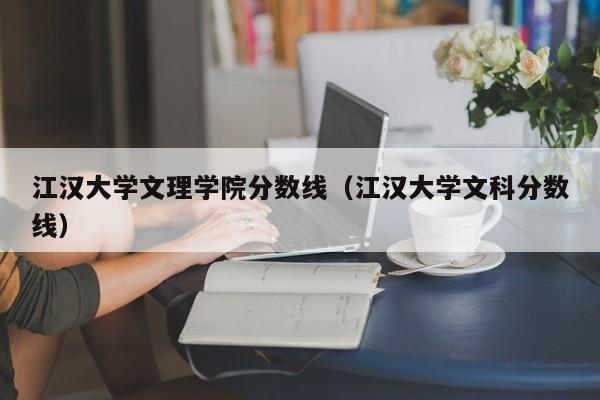江漢大學(xué)文理學(xué)院分數線(xiàn)（江漢大學(xué)文科分數線(xiàn)）