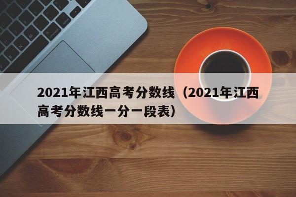 2021年江西高考分數線（2021年江西高考分數線一分一段表）