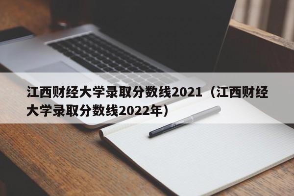 江西財經大學錄取分數線2021（江西財經大學錄取分數線2022年）