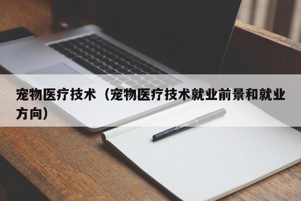 寵物醫療技術（寵物醫療技術就業前景和就業方向）