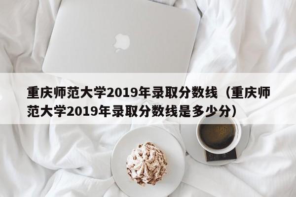 重慶師范大學(xué)2019年錄取分數線(xiàn)（重慶師范大學(xué)2019年錄取分數線(xiàn)是多少分）