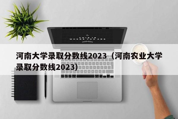 河南大學(xué)錄取分數線(xiàn)2023（河南農業(yè)大學(xué)錄取分數線(xiàn)2023）